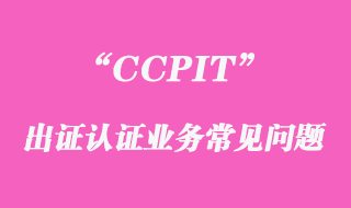 CCPIT出證認證業(yè)務常見問題