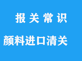 顏料進(jìn)口清關(guān)流程與通關(guān)資料