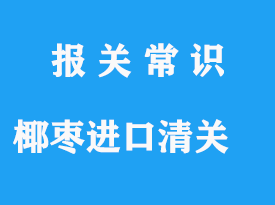 椰棗進口清關流程，怎樣辦理椰棗清關手續(xù)