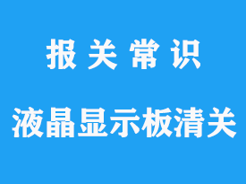 液晶顯示板進口清關手續(xù)流程詳解