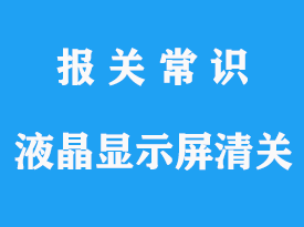 液晶顯示屏進口通關操作代理流程