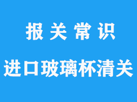 上海進(jìn)口玻璃杯報(bào)關(guān)_玻璃杯HS海關(guān)編碼查詢