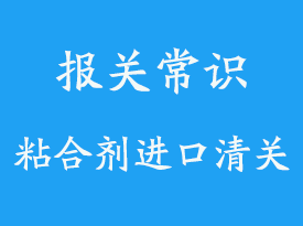 上海粘合劑進口清關(guān)手續(xù)流程_報關(guān)指南