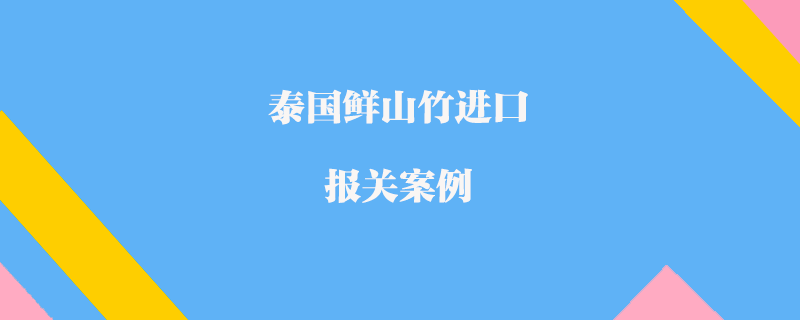 泰國(guó)鮮山竹進(jìn)口報(bào)關(guān)案例