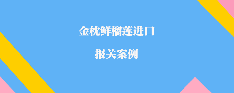 泰國(guó)金枕鮮榴蓮進(jìn)口報(bào)關(guān)案例