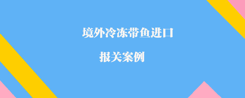 境外冷冻带鱼进口报关案例