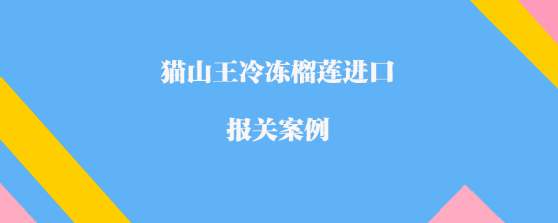 貓山王冷凍榴蓮進(jìn)口報關(guān)案例