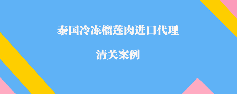 泰国冷冻榴莲肉进口代理清关案例