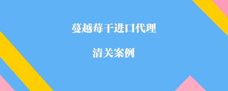 蔓越莓干進(jìn)口代理清關(guān)案例