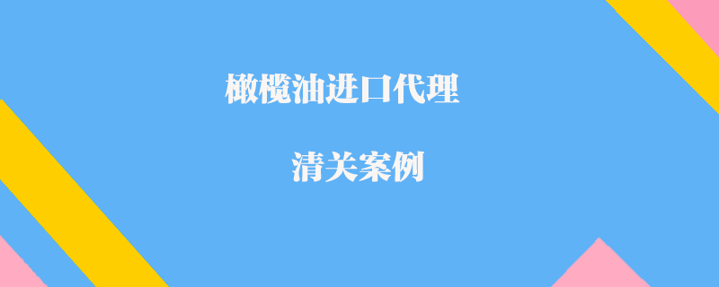 橄欖油進(jìn)口代理清關(guān)案例