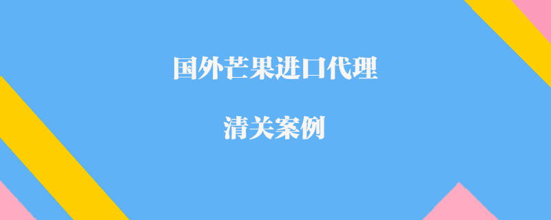 国外芒果进口代理清关案例