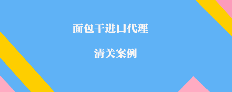 面包干進(jìn)口代理清關(guān)案例