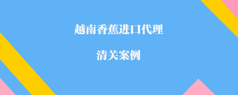 越南香蕉進(jìn)口代理清關(guān)案例