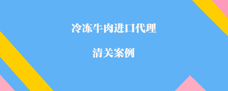 冷凍牛肉進(jìn)口代理清關(guān)案例