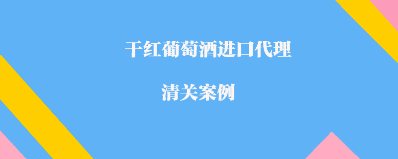 干紅葡萄酒進(jìn)口代理清關(guān)案例