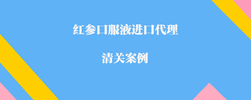 红参口服液进口代理清关案例