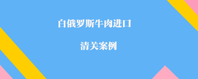 白俄羅斯牛肉進口清關案例