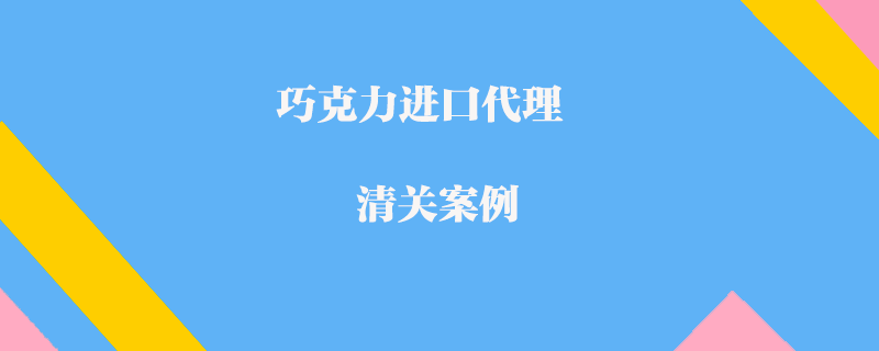 巧克力進(jìn)口代理清關(guān)案例