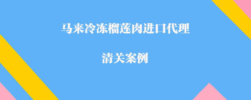 馬來冷凍榴蓮肉進(jìn)口代理清關(guān)案例