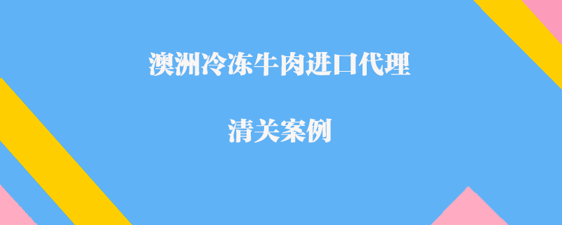 澳洲冷凍牛肉進口代理清關案例