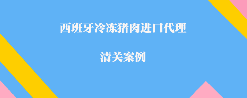 西班牙冷凍豬肉進(jìn)口代理清關(guān)案例