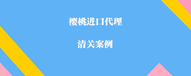 櫻桃進(jìn)口代理清關(guān)案例