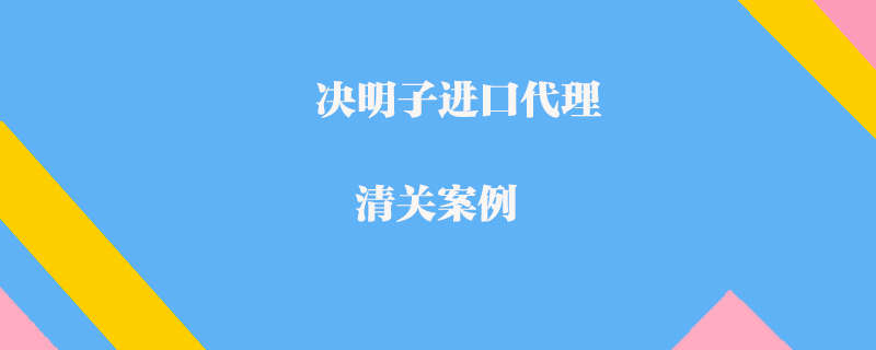 決明子進(jìn)口代理清關(guān)案例