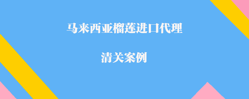  馬來(lái)西亞榴蓮進(jìn)口代理清關(guān)案例