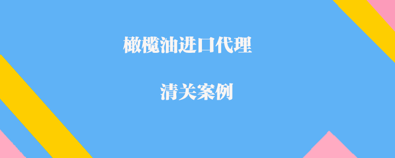 橄欖油進(jìn)口代理清關(guān)案例