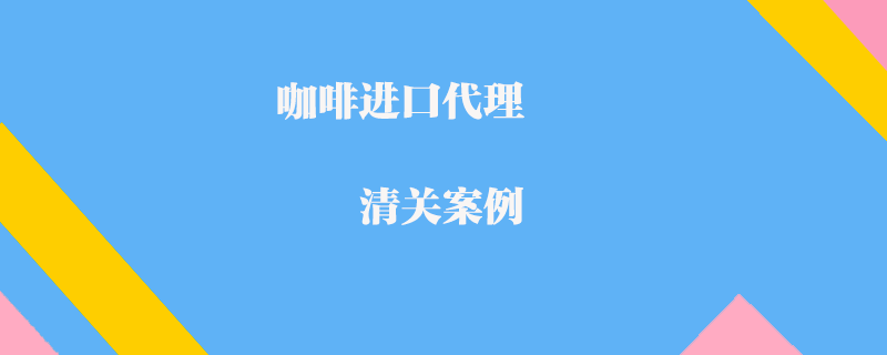 咖啡進(jìn)口代理清關(guān)案例