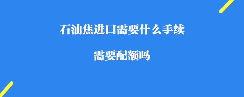 石油焦進(jìn)口需要什么手續(xù)_ 需要配額嗎