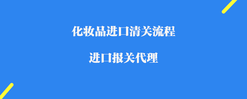 化妝品進(jìn)口清關(guān)流程_進(jìn)口報(bào)關(guān)代理