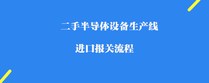 二手半導(dǎo)體設(shè)備生產(chǎn)線進(jìn)口報(bào)關(guān)流程