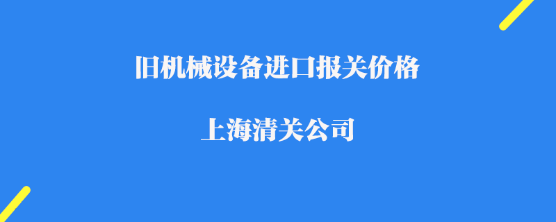 舊機(jī)械設(shè)備進(jìn)口報(bào)關(guān)價(jià)格_上海清關(guān)公司