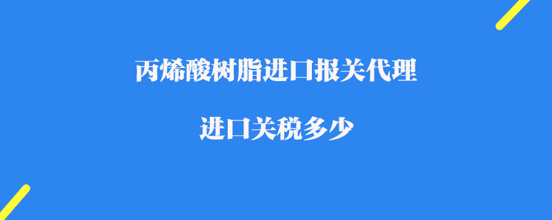 丙烯酸樹(shù)脂進(jìn)口報(bào)關(guān)代理_進(jìn)口關(guān)稅多少