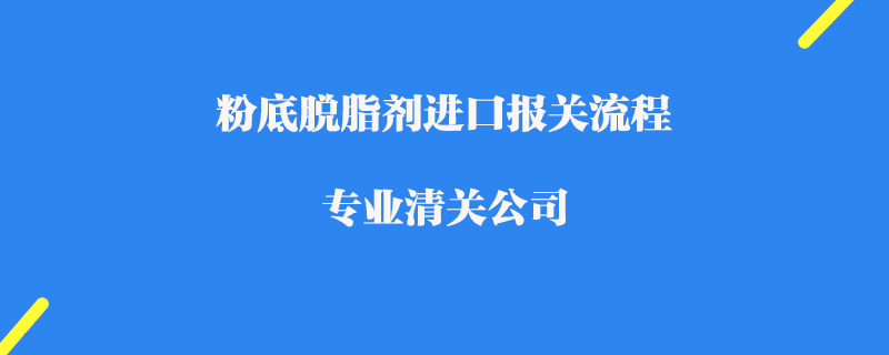 粉底脱脂剂进口报关流程_专业清关公司