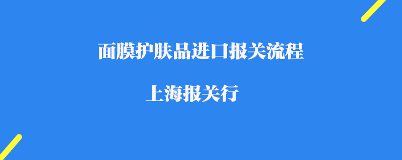 面膜護膚品進口報關流程_上海報關行