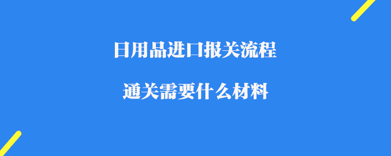 日用品進口報關流程_通關需要什么材料