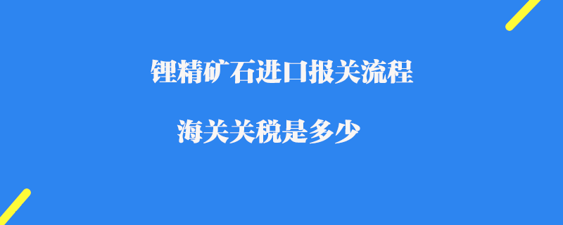 鋰精礦石進口報關流程_海關關稅是多少