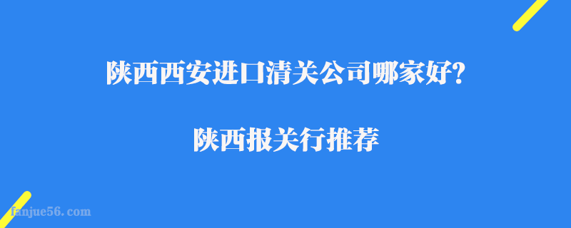 陜西西安進(jìn)口清關(guān)公司哪家好？陜西報(bào)關(guān)行推薦