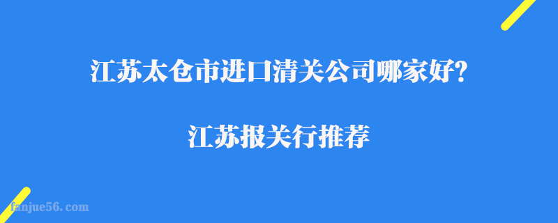 江蘇太倉市進(jìn)口清關(guān)公司哪家好？江蘇報關(guān)行推薦