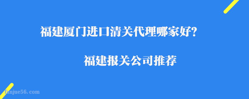 福建廈門進(jìn)口清關(guān)代理哪家好？福建報關(guān)公司推薦