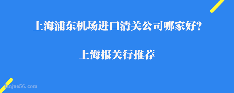 上海浦東機(jī)場(chǎng)進(jìn)口清關(guān)公司哪家好？上海報(bào)關(guān)行推薦