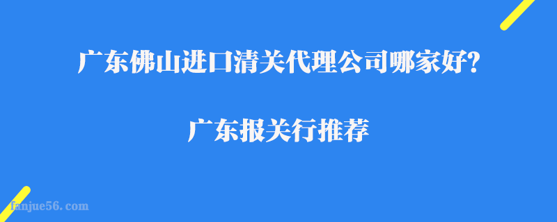 廣東佛山進(jìn)口清關(guān)代理公司哪家好？廣東報(bào)關(guān)行推薦