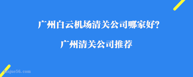 廣州白云機場清關(guān)公司哪家好？廣州清關(guān)公司推薦