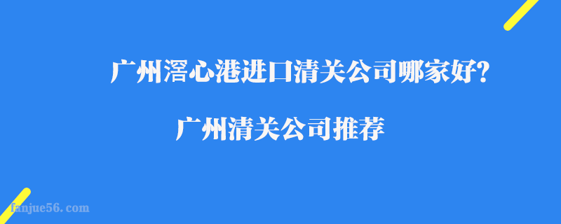 廣州滘心港進(jìn)口清關(guān)公司哪家好？廣州清關(guān)公司推薦