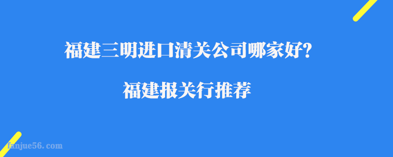 福建三明進(jìn)口清關(guān)公司哪家好？福建報關(guān)行推薦