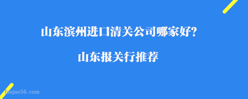 山東濱州進口清關(guān)公司哪家好？山東報關(guān)行推薦