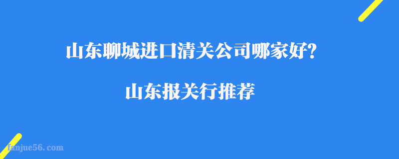 山東聊城進(jìn)口清關(guān)公司哪家好？山東報關(guān)行推薦