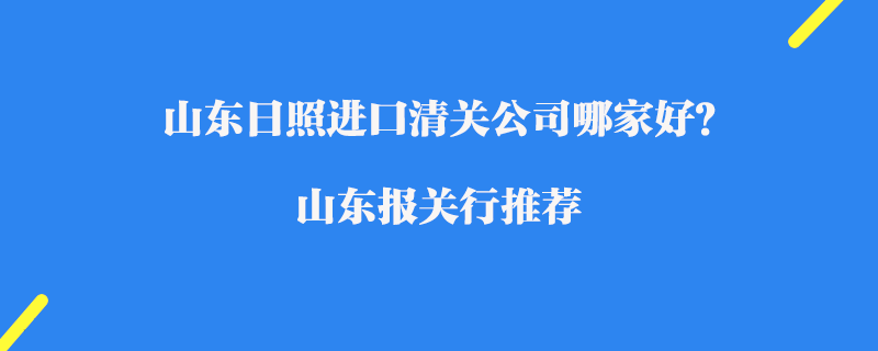 山東日照進口清關(guān)公司哪家好？山東報關(guān)行推薦